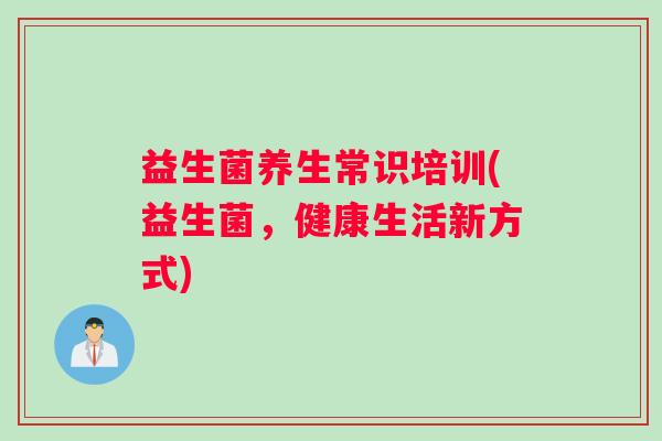 益生菌养生常识培训(益生菌，健康生活新方式)