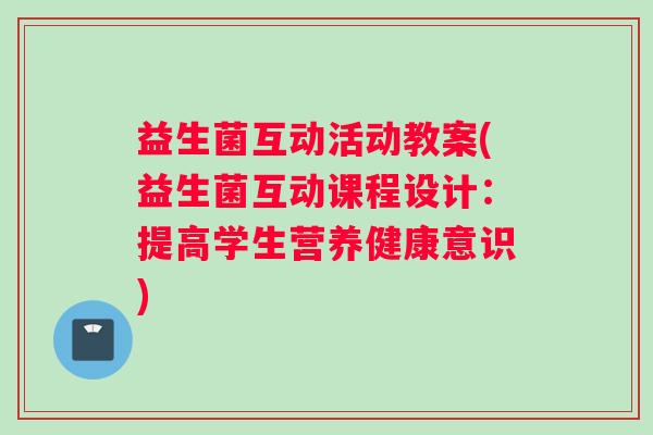 益生菌互动活动教案(益生菌互动课程设计：提高学生营养健康意识)
