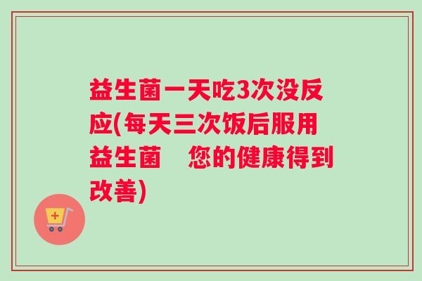 益生菌一天吃3次没反应(每天三次饭后服用益生菌 您的健康得到改善) 益生菌一天吃3次没反应(每天三次饭后服用益生菌 您的健康得到改善)