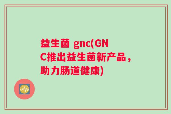 益生菌 gnc(GNC推出益生菌新产品,助力肠道健康) 益生菌 gnc(GNC推出益生菌新产品,助力肠道健康)