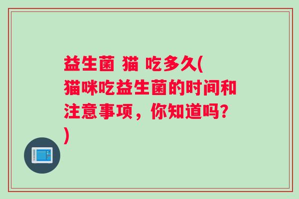 益生菌 猫 吃多久(猫咪吃益生菌的时间和注意事项,你知道吗?) 益生菌 猫 吃多久(猫咪吃益生菌的时间和注意事项,你知道吗?)