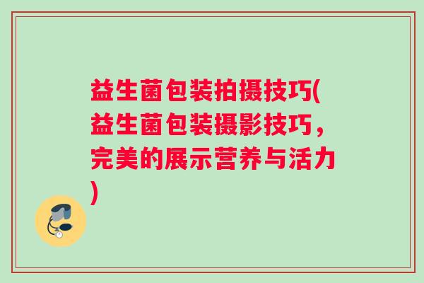 益生菌包装拍摄技巧(益生菌包装摄影技巧，完美的展示营养与活力)