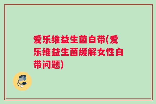 爱乐维益生菌白带(爱乐维益生菌缓解女性白带问题)