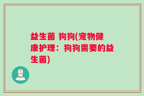益生菌 狗狗(宠物健康护理：狗狗需要的益生菌)