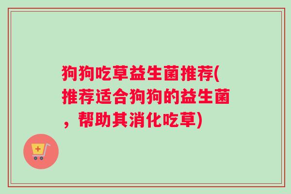 狗狗吃草益生菌推荐(推荐适合狗狗的益生菌，帮助其消化吃草)