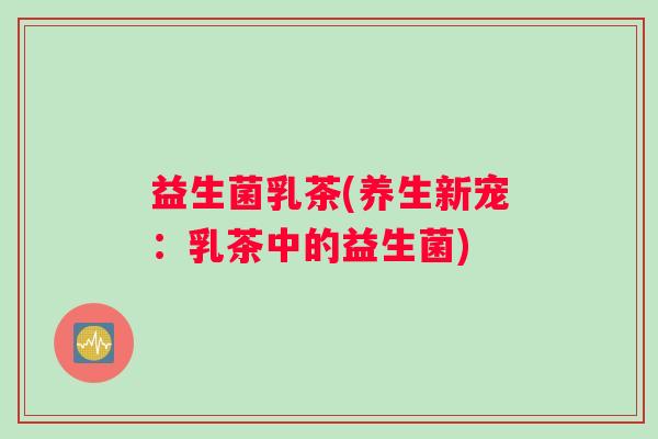 益生菌乳茶(养生新宠:乳茶中的益生菌) 益生菌乳茶(养生新宠:乳茶中的益生菌)