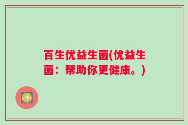 百生优益生菌(优益生菌:帮助你更健康。) 百生优益生菌(优益生菌:帮助你更健康。)