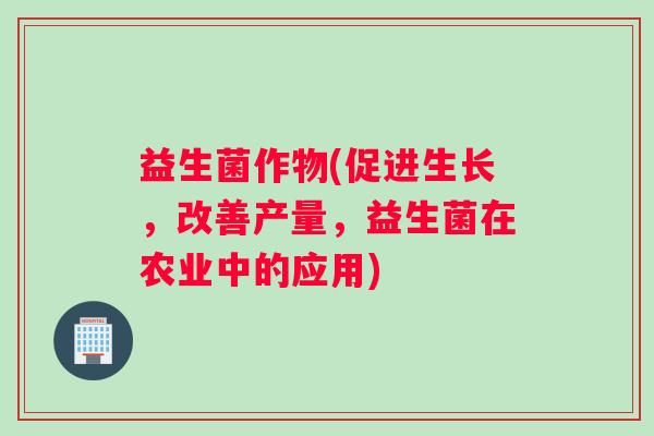 益生菌作物(促进生长，改善产量，益生菌在农业中的应用)