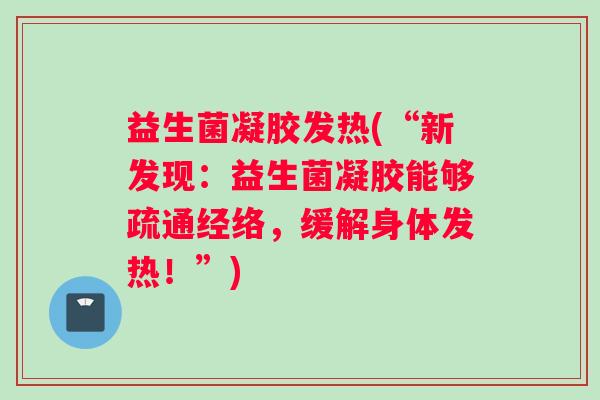 益生菌凝胶发热(“新发现：益生菌凝胶能够疏通经络，缓解身体发热！”)