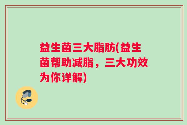 益生菌三大脂肪(益生菌帮助减脂，三大功效为你详解)