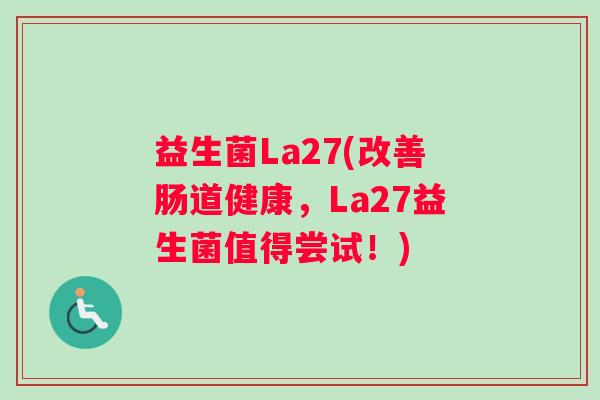 益生菌La27(改善肠道健康,La27益生菌值得尝试!) 益生菌La27(改善肠道健康,La27益生菌值得尝试!)