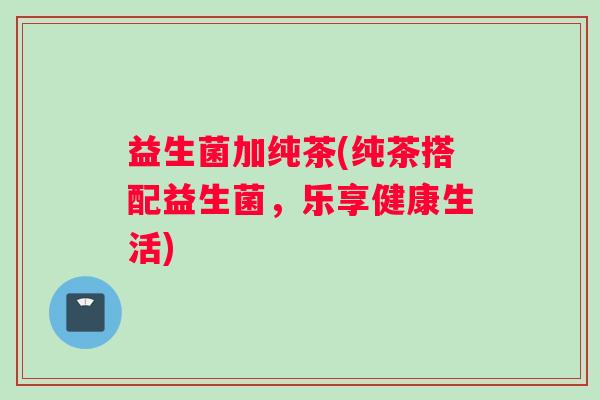 益生菌加纯茶(纯茶搭配益生菌，乐享健康生活)