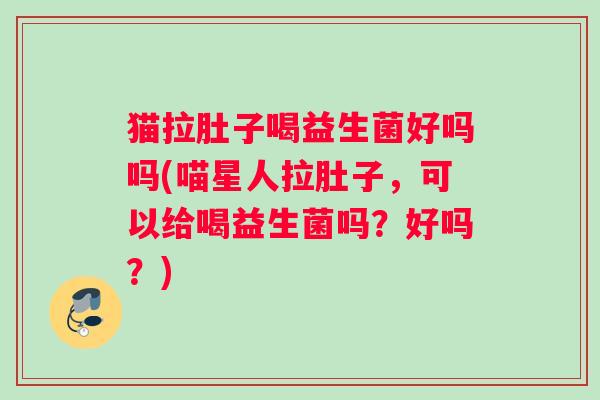 猫拉肚子喝益生菌好吗吗(喵星人拉肚子，可以给喝益生菌吗？好吗？)