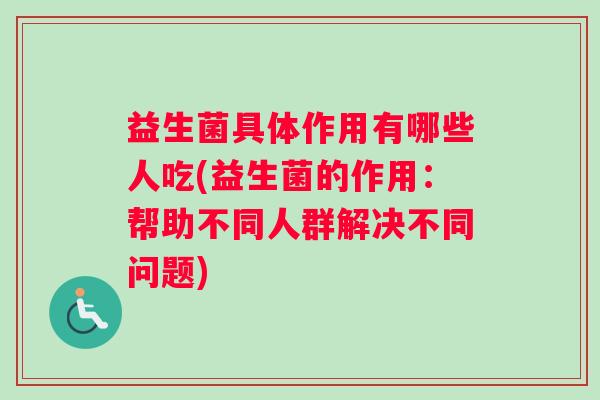 益生菌具体作用有哪些人吃(益生菌的作用：帮助不同人群解决不同问题)