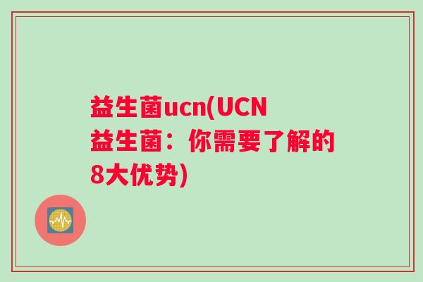 益生菌ucn(UCN益生菌：你需要了解的8大优势)