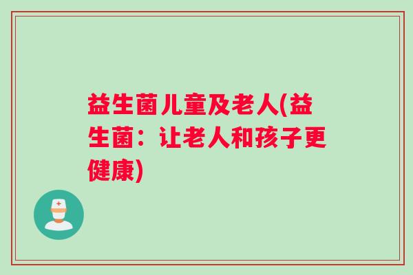 益生菌儿童及老人(益生菌：让老人和孩子更健康)