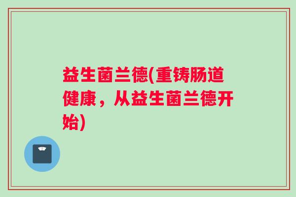 益生菌兰德(重铸肠道健康，从益生菌兰德开始)