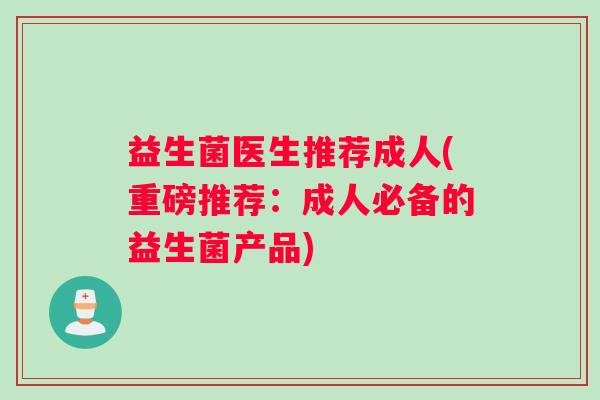 益生菌医生推荐成人(重磅推荐：成人必备的益生菌产品)