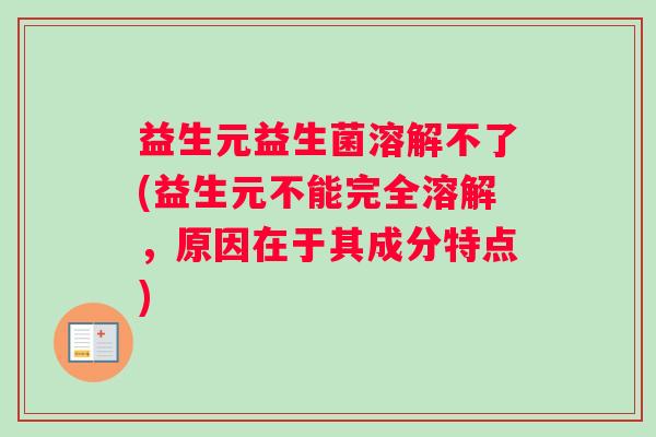 益生元益生菌溶解不了(益生元不能完全溶解，原因在于其成分特点)