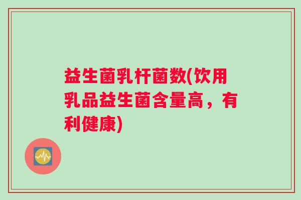 益生菌乳杆菌数(饮用乳品益生菌含量高，有利健康)