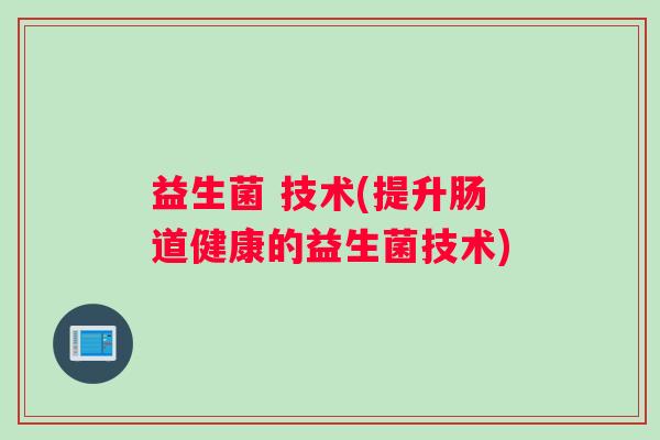 益生菌 技术(提升肠道健康的益生菌技术) 益生菌 技术(提升肠道健康的益生菌技术)