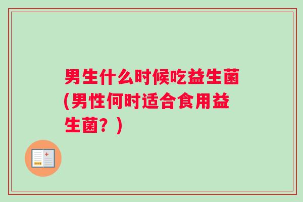 男生什么时候吃益生菌(男性何时适合食用益生菌？)