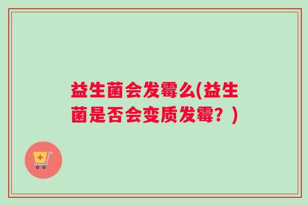 益生菌会发霉么(益生菌是否会变质发霉?) 益生菌会发霉么(益生菌是否会变质发霉?)
