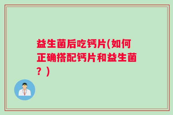 益生菌后吃钙片(如何正确搭配钙片和益生菌?) 益生菌后吃钙片(如何正确搭配钙片和益生菌?)