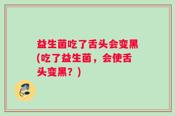 益生菌吃了舌头会变黑(吃了益生菌，会使舌头变黑？)
