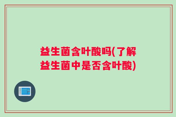 益生菌含叶酸吗(了解益生菌中是否含叶酸)