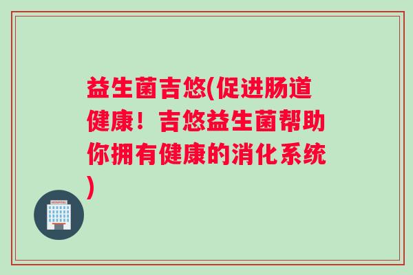 益生菌吉悠(促进肠道健康！吉悠益生菌帮助你拥有健康的消化系统)