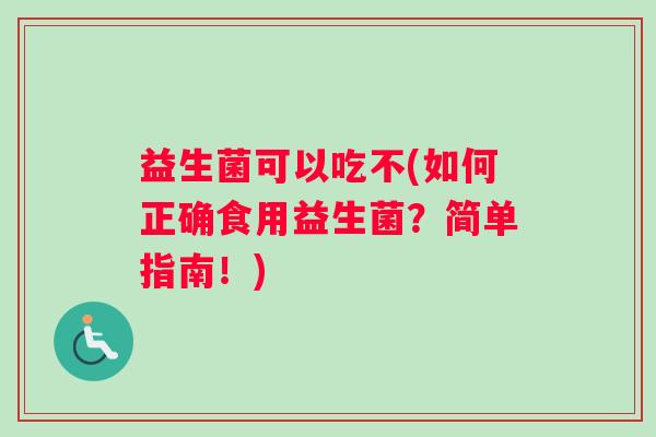 益生菌可以吃不(如何正确食用益生菌？简单指南！)