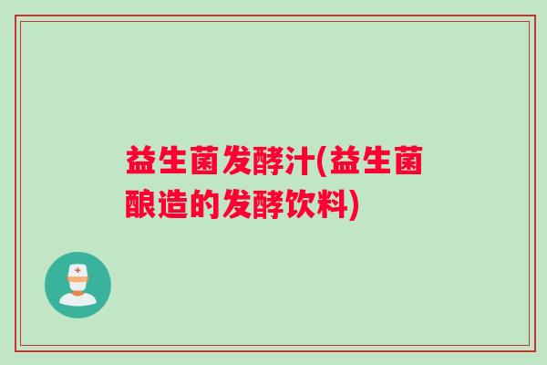 益生菌发酵汁(益生菌酿造的发酵饮料)