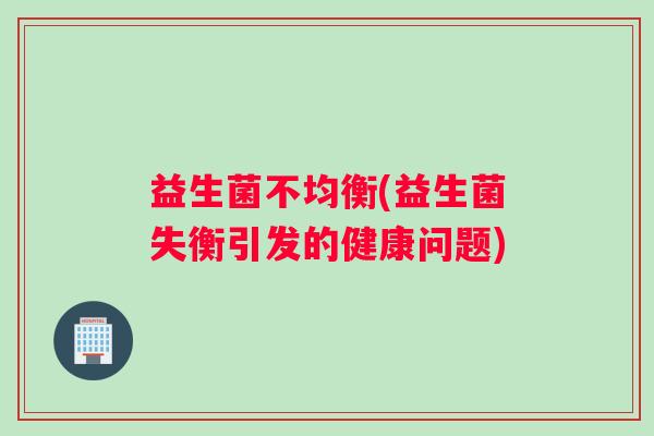 益生菌不均衡(益生菌失衡引发的健康问题)