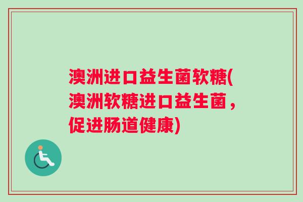 澳洲进口益生菌软糖(澳洲软糖进口益生菌，促进肠道健康)