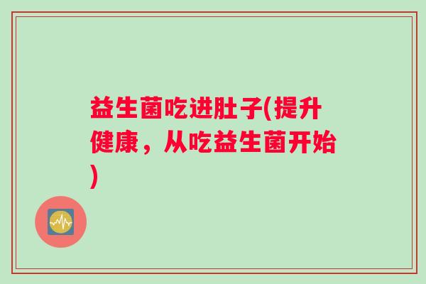 益生菌吃进肚子(提升健康，从吃益生菌开始)