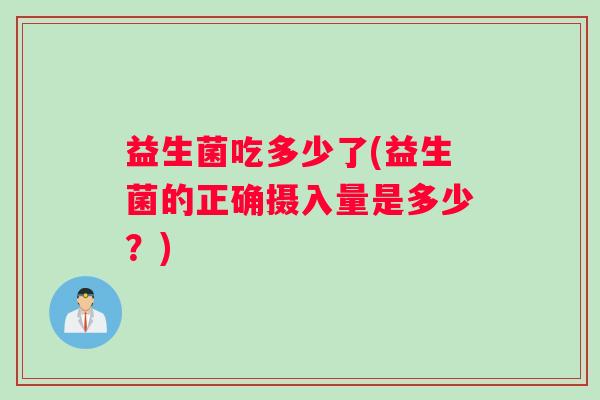 益生菌吃多少了(益生菌的正确摄入量是多少？)