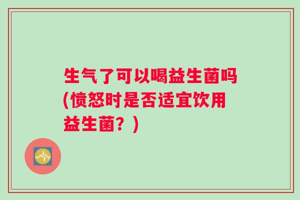 生气了可以喝益生菌吗(愤怒时是否适宜饮用益生菌？)
