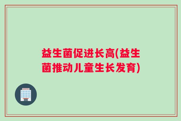 益生菌促进长高(益生菌推动儿童生长发育)