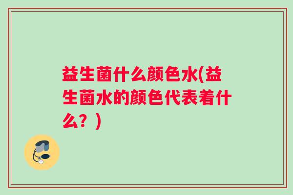 益生菌什么颜色水(益生菌水的颜色代表着什么？)