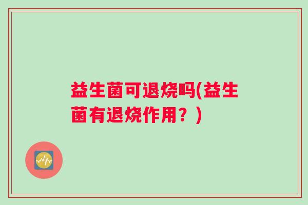 益生菌可退烧吗(益生菌有退烧作用?) 益生菌可退烧吗(益生菌有退烧作用?)