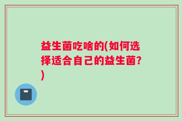 益生菌吃啥的(如何选择适合自己的益生菌？)