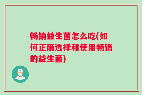 畅销益生菌怎么吃(如何正确选择和使用畅销的益生菌) 畅销益生菌怎么吃(如何正确选择和使用畅销的益生菌)