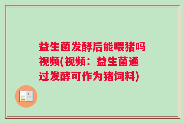 益生菌发酵后能喂猪吗视频(视频：益生菌通过发酵可作为猪饲料)