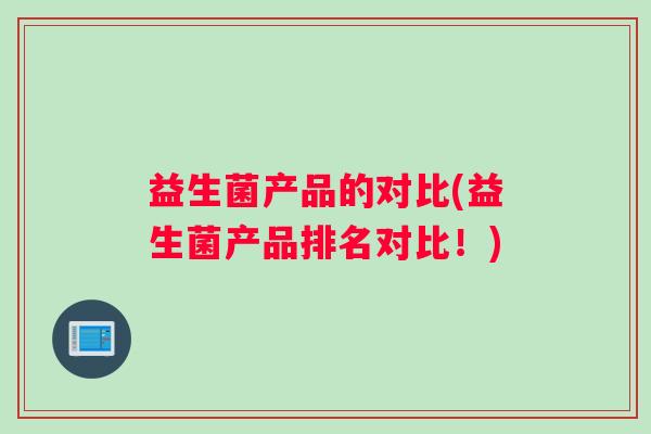 益生菌产品的对比(益生菌产品排名对比！)