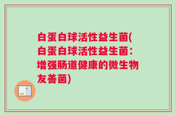 白蛋白球活性益生菌(白蛋白球活性益生菌：增强肠道健康的微生物友善菌)