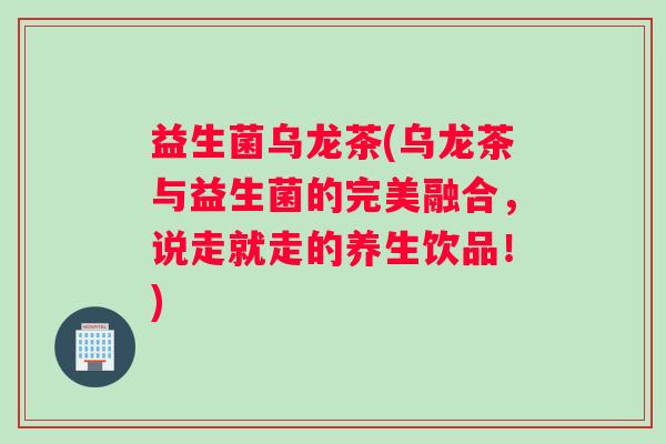 益生菌乌龙茶(乌龙茶与益生菌的完美融合，说走就走的养生饮品！)