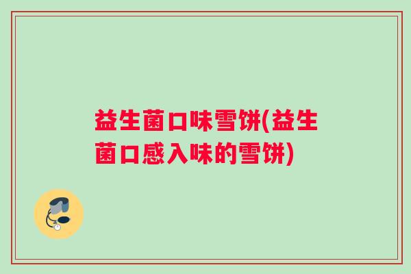益生菌口味雪饼(益生菌口感入味的雪饼)