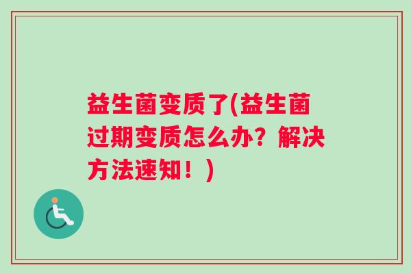 益生菌变质了(益生菌过期变质怎么办?解决方法速知!) 益生菌变质了(益生菌过期变质怎么办?解决方法速知!)