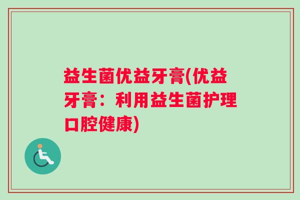 益生菌优益牙膏(优益牙膏：利用益生菌护理口腔健康)